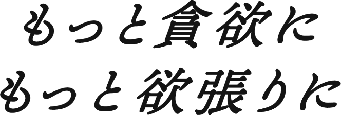 もっと貪欲にもっと欲張りに